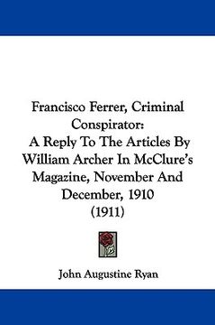portada francisco ferrer, criminal conspirator: a reply to the articles by william archer in mcclure's magazine, november and december, 1910 (1911) (en Inglés)