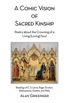 portada A Comic Vision of Sacred Kinship: Poetry about the Crowning of a Living (Loving) Soul: Readings of C. S. Lewis, Roger Scruton, Shakespeare, Goethe, an (en Inglés)