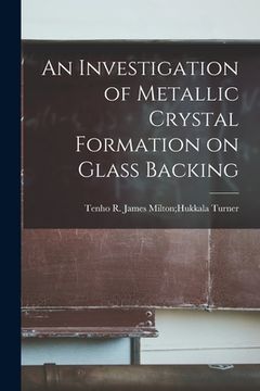 portada An Investigation of Metallic Crystal Formation on Glass Backing (en Inglés)