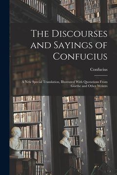 portada The Discourses and Sayings of Confucius: A New Special Translation, Illustrated With Quotations From Goethe and Other Writers (en Inglés)