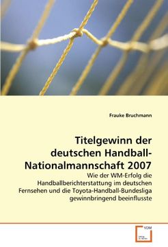 portada Titelgewinn der deutschen Handball-Nationalmannschaft 2007: Wie der WM-Erfolg die Handballberichterstattung im deutschen Fernsehen und die Toyota-Handball-Bundesliga gewinnbringend beeinflusste