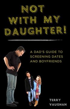 portada Not with My Daughter!: A Dada's Guide to Screening Dates and Boyfriends (en Inglés)