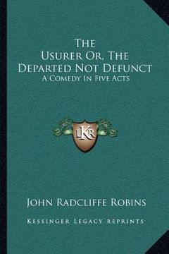 portada the usurer or, the departed not defunct: a comedy in five acts
