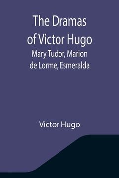 portada The Dramas of Victor Hugo: Mary Tudor, Marion de Lorme, Esmeralda (en Inglés)