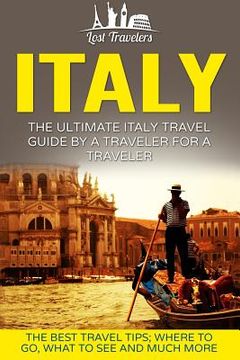 portada Italy: The Ultimate Italy Travel Guide By A Traveler For A Traveler: The Best Travel Tips; Where To Go, What To See And Much (en Inglés)