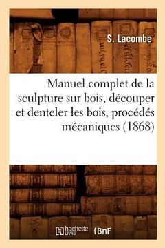 portada Manuel Complet de la Sculpture Sur Bois, Découper Et Denteler Les Bois, Procédés Mécaniques (1868) (in French)