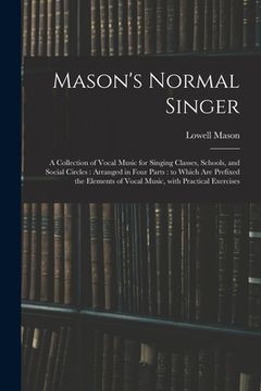 portada Mason's Normal Singer: a Collection of Vocal Music for Singing Classes, Schools, and Social Circles: Arranged in Four Parts: to Which Are Pre (en Inglés)