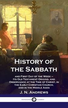 portada History of the Sabbath: and First Day of the Week - Its Old Testament Origins, and Observance at the Time of Christ, in the Early Christian Ch (en Inglés)