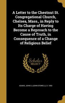 portada A Letter to the Chestnut St. Congregational Church, Chelsea, Mass., in Reply to Its Charge of Having Become a Reproach to the Cause of Truth, in Conse (en Inglés)