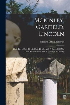 portada Mckinley, Garfield, Lincoln: Their Lives-their Deeds-their Deaths-with A Record Of No-table Assassinations And A History Of Anarchy (en Inglés)