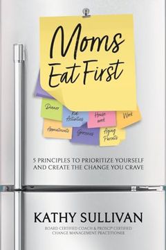 Moms eat First: 5 Principles to Prioritize Yourself and Create the Change you Crave