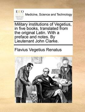 portada military institutions of vegetius, in five books, translated from the original latin. with a preface and notes. by lieutenant john clarke. (en Inglés)