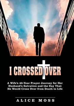 portada I Crossed Over: A Wife's 40-Year Prayer Journey for Her Husband's Salvation and the Day That He Would Cross Over from Death to Life
