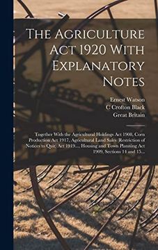 portada The Agriculture act 1920 With Explanatory Notes: Together With the Agricultural Holdings act 1908, Corn Production act 1917, Agricultural Land Sales. Town Planning act 1909, Sections 14 and 15. (en Inglés)