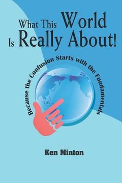 portada What This World Is Really About!: Because the Confusion Starts with the Fundamentals (in English)