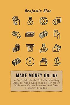 portada Make Money Online: A Self-Help Guide to Understanding Ways to Make Good Income per Month With Your Online Business and Gain Financial Freedom (en Inglés)