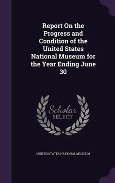 portada Report On the Progress and Condition of the United States National Museum for the Year Ending June 30 (en Inglés)