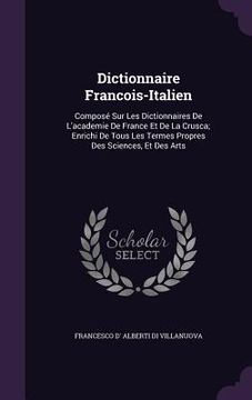 portada Dictionnaire Francois-Italien: Composé Sur Les Dictionnaires De L'academie De France Et De La Crusca; Enrichi De Tous Les Termes Propres Des Sciences (en Inglés)