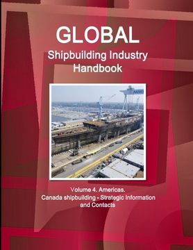 portada Global Shipbuilding Industry Handbook. Volume 4. Americas. Canada Shipbuilding - Strategic Information and Contacts (en Inglés)