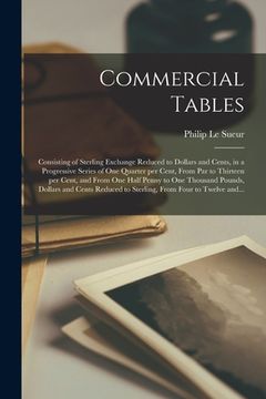 portada Commercial Tables [microform]: Consisting of Sterling Exchange Reduced to Dollars and Cents, in a Progressive Series of One Quarter per Cent, From Pa (en Inglés)