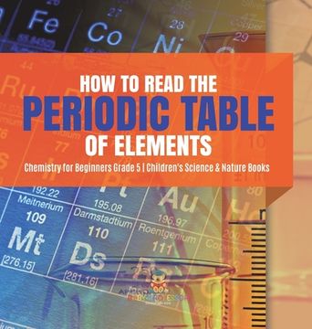 portada How to Read the Periodic Table of Elements Chemistry for Beginners Grade 5 Children's Science & Nature Books (in English)
