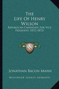 portada the life of henry wilson: republican candidate for vice-president, 1872 (1872) (en Inglés)