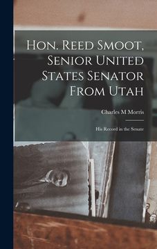 portada Hon. Reed Smoot, Senior United States Senator From Utah: His Record in the Senate (en Inglés)
