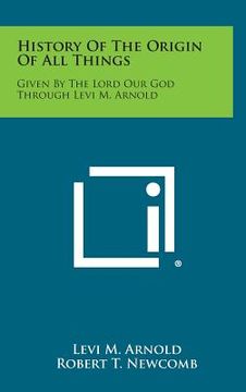 portada History of the Origin of All Things: Given by the Lord Our God Through Levi M. Arnold (en Inglés)