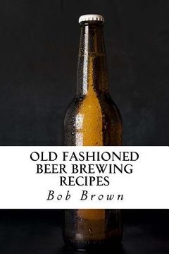 portada Old Fashioned Beer Brewing Recipes: How to Brew Unique Flavoured Beer Using Old Fashioned Recipes (en Inglés)