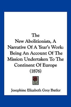portada the new abolitionists, a narrative of a year's work: being an account of the mission undertaken to the continent of europe (1876) (en Inglés)