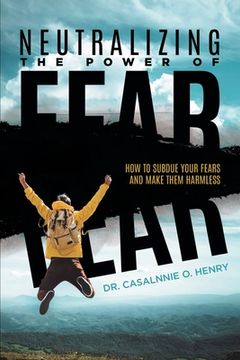 portada Neutralizing The Power Of Fear: How To Subdue Your Fears And Make Them Harmless (en Inglés)