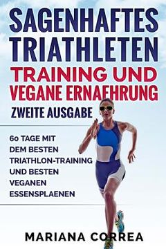 portada SAGENHAFTES TRIATHLETEN TRAINING UND VEGANE ERNAEHRUNG ZWEiTE AUSGABE: 60 TAGE MiT DEM BESTEN TRIATHLON-TRAINING UND BESTEN VEGANEN ESSENSPLAENEN (in German)