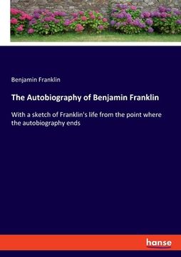 portada The Autobiography of Benjamin Franklin: With a sketch of Franklin's life from the point where the autobiography ends (en Inglés)