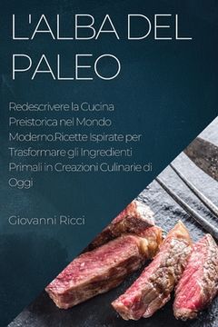 portada L'Alba del Paleo: Redescrivere la Cucina Preistorica nel Mondo Moderno.Ricette Ispirate per Trasformare gli Ingredienti Primali in Creaz (in Italian)
