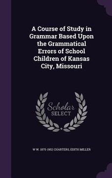 portada A Course of Study in Grammar Based Upon the Grammatical Errors of School Children of Kansas City, Missouri (en Inglés)