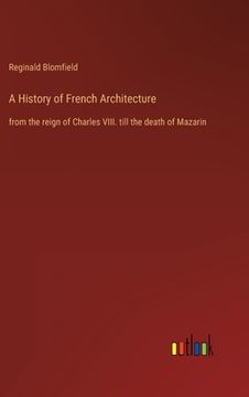 portada A History of French Architecture: from the reign of Charles VIII. till the death of Mazarin (en Inglés)