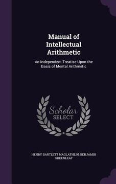 portada Manual of Intellectual Arithmetic: An Independent Treatise Upon the Basis of Mental Arithmetic (en Inglés)