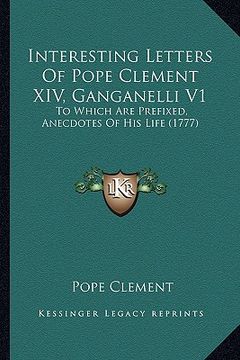 portada interesting letters of pope clement xiv, ganganelli v1: to which are prefixed, anecdotes of his life (1777) (en Inglés)