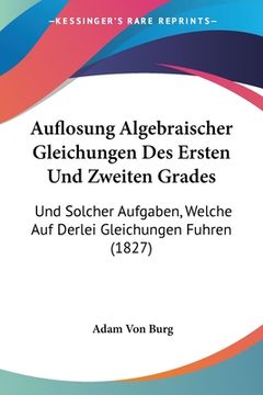 portada Auflosung Algebraischer Gleichungen Des Ersten Und Zweiten Grades: Und Solcher Aufgaben, Welche Auf Derlei Gleichungen Fuhren (1827) (in German)