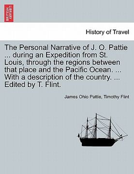 portada the personal narrative of j. o. pattie ... during an expedition from st. louis, through the regions between that place and the pacific ocean. ... with (en Inglés)