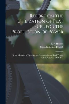 portada Report on the Utilization of Peat Fuel for the Production of Power [microform]: Being a Record of Experiments Conducted at the Fuel Testing Station, O (en Inglés)
