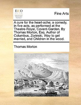 portada a cure for the heart-ache; a comedy, in five acts, as performed at the theatre-royal, covent-garden. by thomas morton, esq. author of columbus, zori (en Inglés)