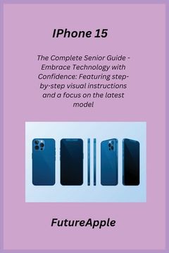 portada iPhone 15: The Complete Senior Guide - Embrace Technology with Confidence: Featuring step-by-step visual instructions and a focus (in English)