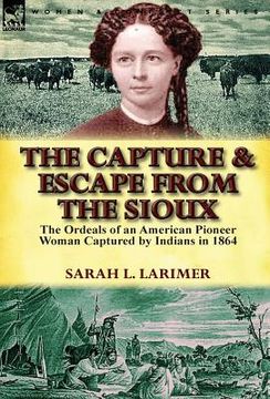 portada The Capture and Escape from the Sioux: The Ordeals of an American Pioneer Woman Captured by Indians in 1864 (en Inglés)