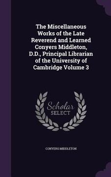 portada The Miscellaneous Works of the Late Reverend and Learned Conyers Middleton, D.D., Principal Librarian of the University of Cambridge Volume 3 (en Inglés)
