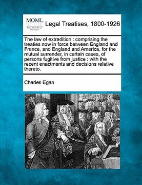 portada the law of extradition: comprising the treaties now in force between england and france, and england and america, for the mutual surrender, in (en Inglés)