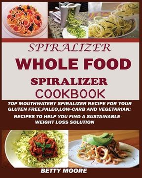 portada The Whole Food Spiralizer Cookbook: Top Mouth Watery Spiralizer Recipes for Your Gluten Free, Paleo, Low Carb and Vegetarian: Recipes to Help You Find (in English)