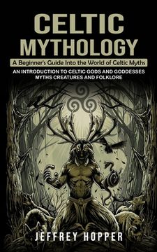 portada Celtic Mythology: A Beginner's Guide Into the World of Celtic Myths (An Introduction to Celtic Gods and Goddesses Myths Creatures and Fo (in English)