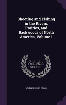 portada Shooting and Fishing in the Rivers, Prairies, and Backwoods of North America, Volume 1 (en Inglés)