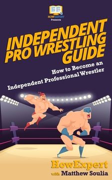 portada Independent Pro Wrestling Guide: How To Become an Independent Professional Wrestler (en Inglés)